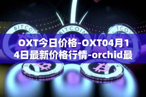 OXT今日价格-OXT04月14日最新价格行情-orchid最新走势消息