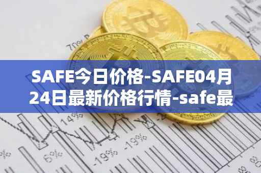SAFE今日价格-SAFE04月24日最新价格行情-safe最新走势消息