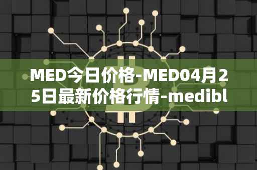 MED今日价格-MED04月25日最新价格行情-medibloc最新走势消息