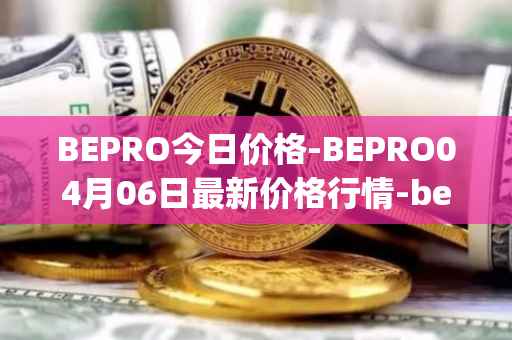 BEPRO今日价格-BEPRO04月06日最新价格行情-betprotocol最新走势消息
