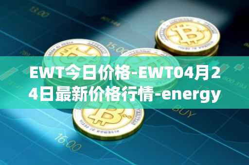EWT今日价格-EWT04月24日最新价格行情-energy-web-token最新走势消息