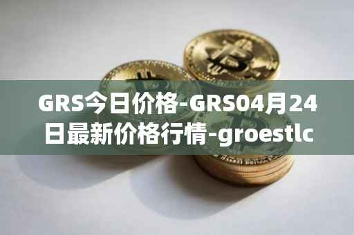 GRS今日价格-GRS04月24日最新价格行情-groestlcoin最新走势消息