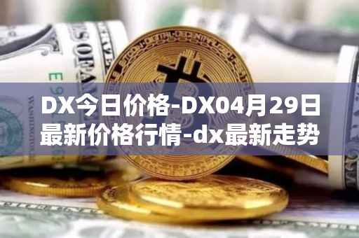DX今日价格-DX04月29日最新价格行情-dx最新走势消息