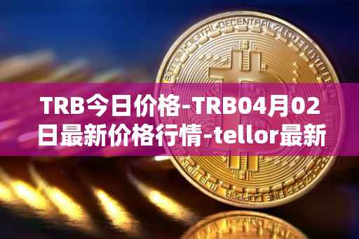 TRB今日价格-TRB04月02日最新价格行情-tellor最新走势消息