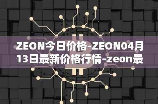 ZEON今日价格-ZEON04月13日最新价格行情-zeon最新走势消息