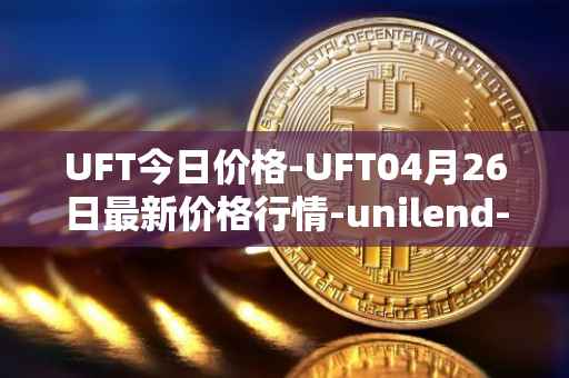 UFT今日价格-UFT04月26日最新价格行情-unilend-finance最新走势消息