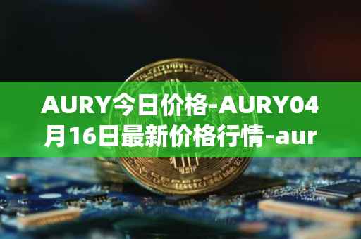 AURY今日价格-AURY04月16日最新价格行情-aurory最新走势消息