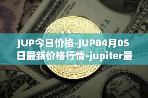 JUP今日价格-JUP04月05日最新价格行情-jupiter最新走势消息