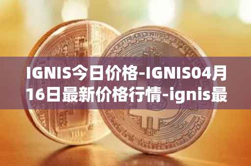 IGNIS今日价格-IGNIS04月16日最新价格行情-ignis最新走势消息