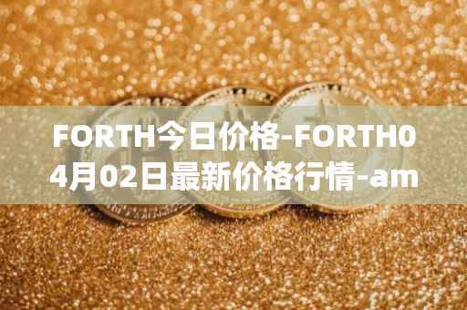 FORTH今日价格-FORTH04月02日最新价格行情-ampleforth-governance-token最新走势消息