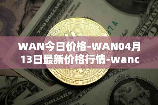 WAN今日价格-WAN04月13日最新价格行情-wanchain最新走势消息