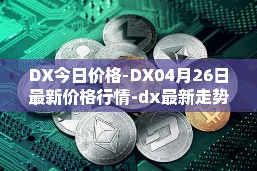 DX今日价格-DX04月26日最新价格行情-dx最新走势消息