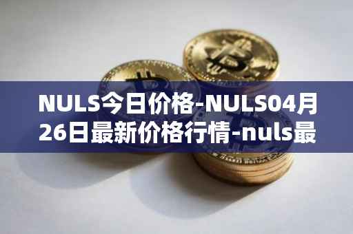 NULS今日价格-NULS04月26日最新价格行情-nuls最新走势消息