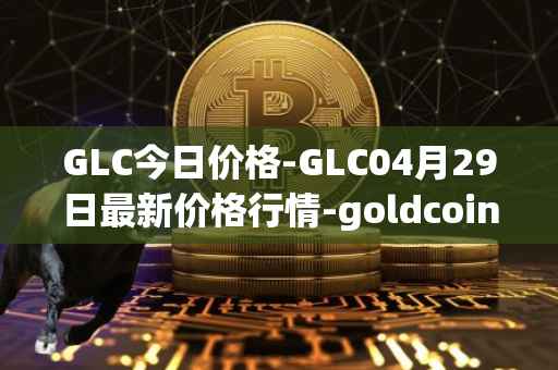 GLC今日价格-GLC04月29日最新价格行情-goldcoin最新走势消息