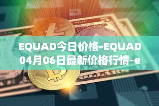 EQUAD今日价格-EQUAD04月06日最新价格行情-equad最新走势消息