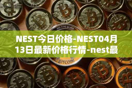 NEST今日价格-NEST04月13日最新价格行情-nest最新走势消息