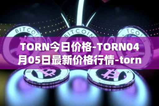 TORN今日价格-TORN04月05日最新价格行情-tornado-cash最新走势消息