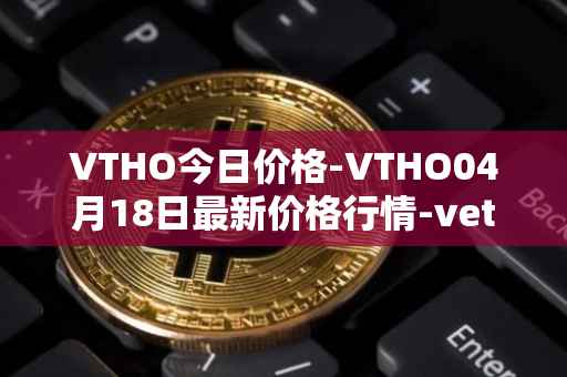 VTHO今日价格-VTHO04月18日最新价格行情-vethor-token最新走势消息