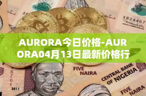 AURORA今日价格-AURORA04月13日最新价格行情-aurora-near最新走势消息