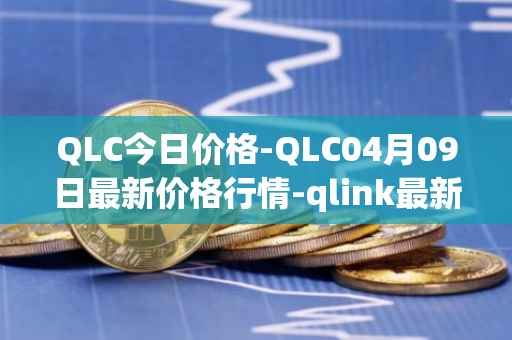 QLC今日价格-QLC04月09日最新价格行情-qlink最新走势消息