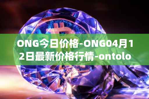 ONG今日价格-ONG04月12日最新价格行情-ontology-gas最新走势消息