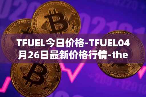 TFUEL今日价格-TFUEL04月26日最新价格行情-thetafuel最新走势消息