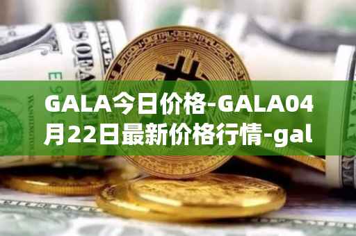 GALA今日价格-GALA04月22日最新价格行情-gala最新走势消息