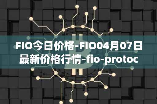 FIO今日价格-FIO04月07日最新价格行情-fio-protocol最新走势消息