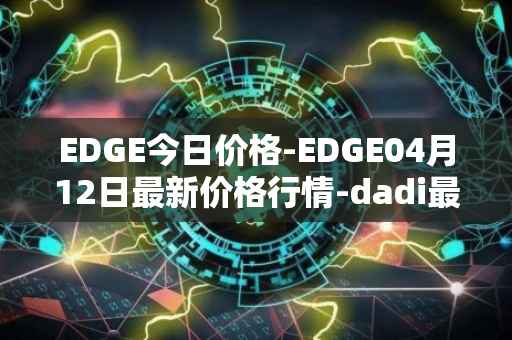 EDGE今日价格-EDGE04月12日最新价格行情-dadi最新走势消息