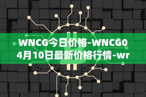 WNCG今日价格-WNCG04月10日最新价格行情-wrapped-ncg最新走势消息