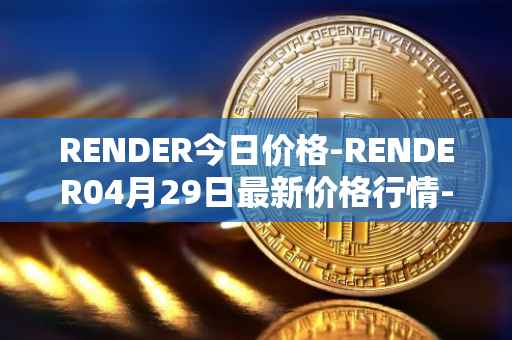 RENDER今日价格-RENDER04月29日最新价格行情-render-token最新走势消息