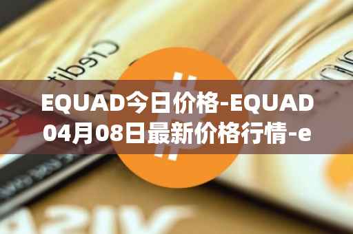 EQUAD今日价格-EQUAD04月08日最新价格行情-equad最新走势消息