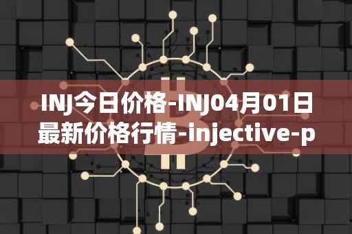 INJ今日价格-INJ04月01日最新价格行情-injective-protocol最新走势消息