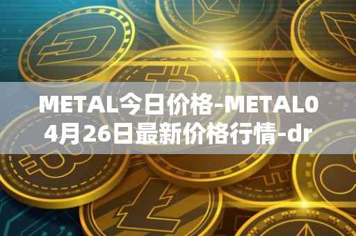 METAL今日价格-METAL04月26日最新价格行情-drunkrobots最新走势消息