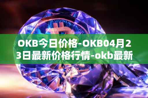 OKB今日价格-OKB04月23日最新价格行情-okb最新走势消息
