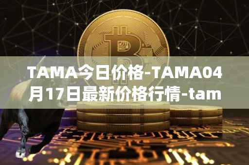 TAMA今日价格-TAMA04月17日最新价格行情-tamadoge最新走势消息
