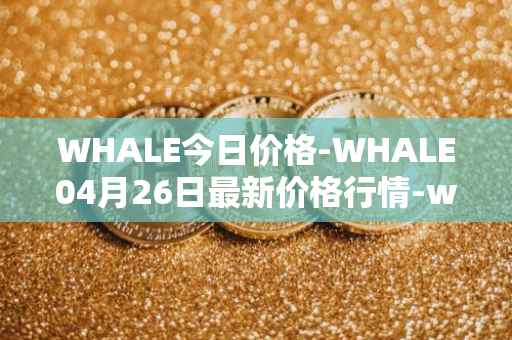 WHALE今日价格-WHALE04月26日最新价格行情-whale最新走势消息