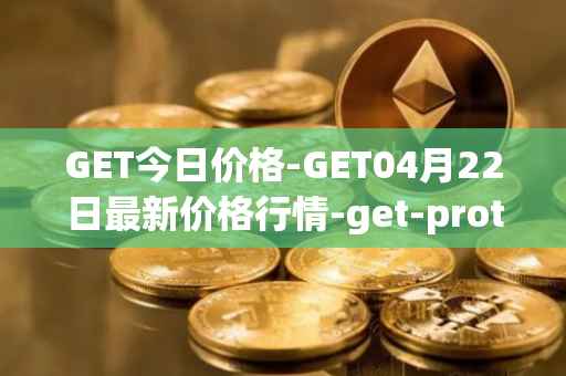 GET今日价格-GET04月22日最新价格行情-get-protocol最新走势消息