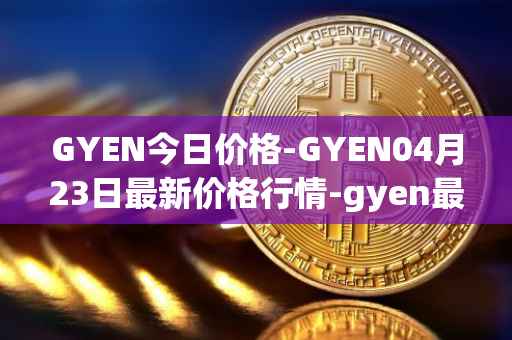 GYEN今日价格-GYEN04月23日最新价格行情-gyen最新走势消息