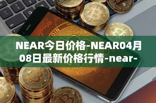 NEAR今日价格-NEAR04月08日最新价格行情-near-iounear最新走势消息