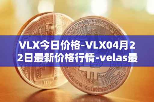 VLX今日价格-VLX04月22日最新价格行情-velas最新走势消息