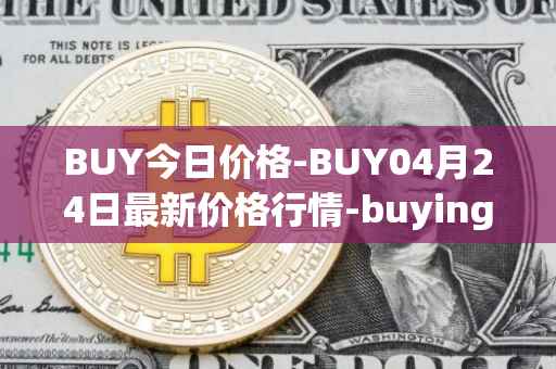 BUY今日价格-BUY04月24日最新价格行情-buying-com最新走势消息