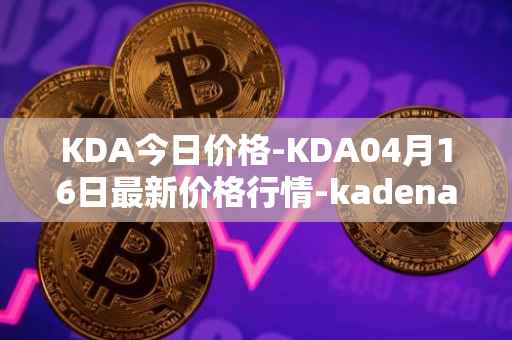 KDA今日价格-KDA04月16日最新价格行情-kadena最新走势消息