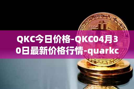 QKC今日价格-QKC04月30日最新价格行情-quarkchain最新走势消息