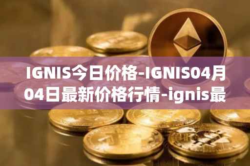 IGNIS今日价格-IGNIS04月04日最新价格行情-ignis最新走势消息
