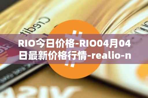 RIO今日价格-RIO04月04日最新价格行情-realio-network最新走势消息