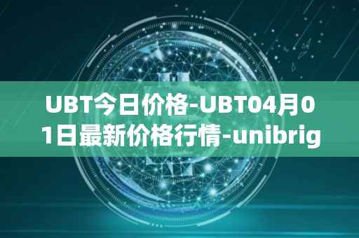 UBT今日价格-UBT04月01日最新价格行情-unibright最新走势消息