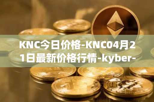 KNC今日价格-KNC04月21日最新价格行情-kyber-network最新走势消息