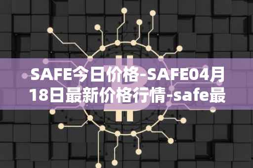 SAFE今日价格-SAFE04月18日最新价格行情-safe最新走势消息