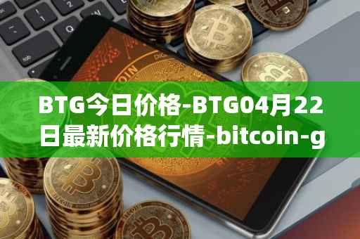 BTG今日价格-BTG04月22日最新价格行情-bitcoin-gold最新走势消息